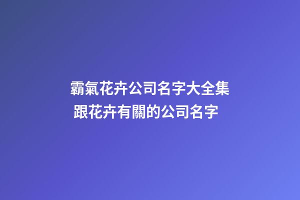 霸氣花卉公司名字大全集 跟花卉有關的公司名字-第1張-公司起名-玄機派